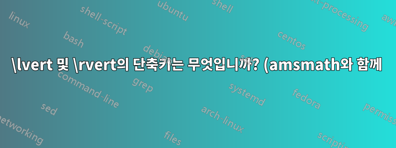 \lvert 및 \rvert의 단축키는 무엇입니까? (amsmath와 함께)