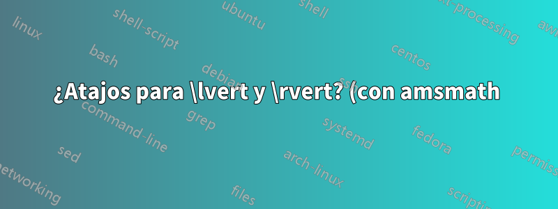 ¿Atajos para \lvert y \rvert? (con amsmath)