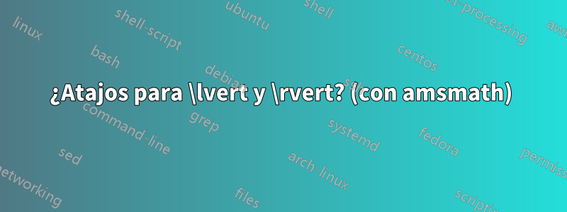 ¿Atajos para \lvert y \rvert? (con amsmath)