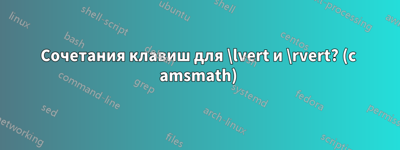 Сочетания клавиш для \lvert и \rvert? (с amsmath)