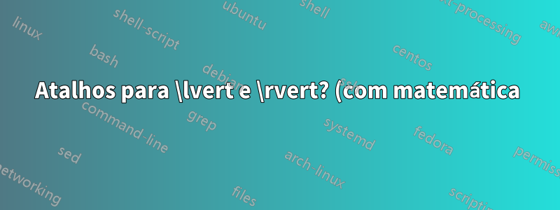 Atalhos para \lvert e \rvert? (com matemática)