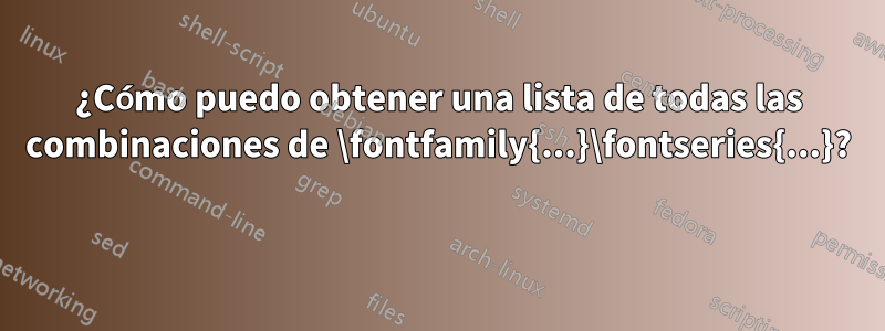 ¿Cómo puedo obtener una lista de todas las combinaciones de \fontfamily{...}\fontseries{...}? 