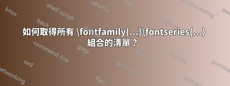 如何取得所有 \fontfamily{...}\fontseries{...} 組合的清單？ 