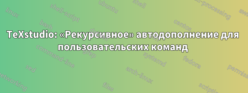 TeXstudio: «Рекурсивное» автодополнение для пользовательских команд