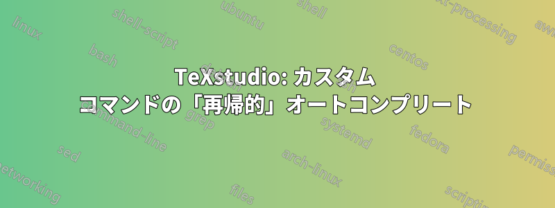 TeXstudio: カスタム コマンドの「再帰的」オートコンプリート