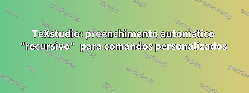 TeXstudio: preenchimento automático "recursivo" para comandos personalizados