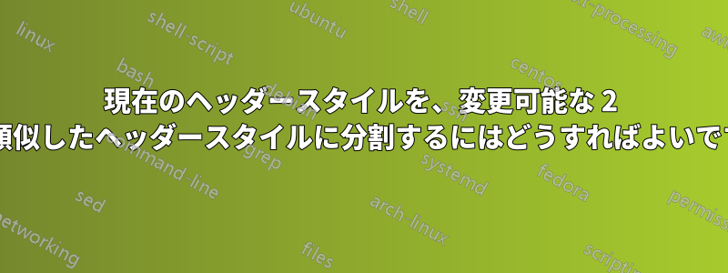 現在のヘッダースタイルを、変更可能な 2 つの類似したヘッダースタイルに分割するにはどうすればよいですか?