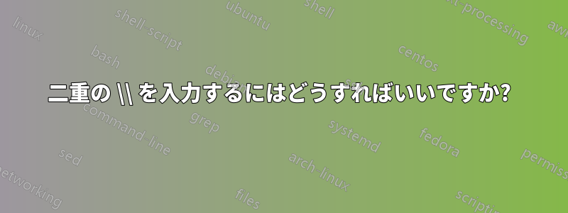 二重の \\ を入力するにはどうすればいいですか? 