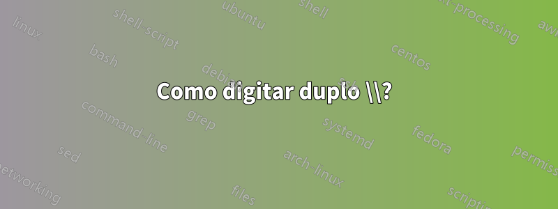 Como digitar duplo \\? 