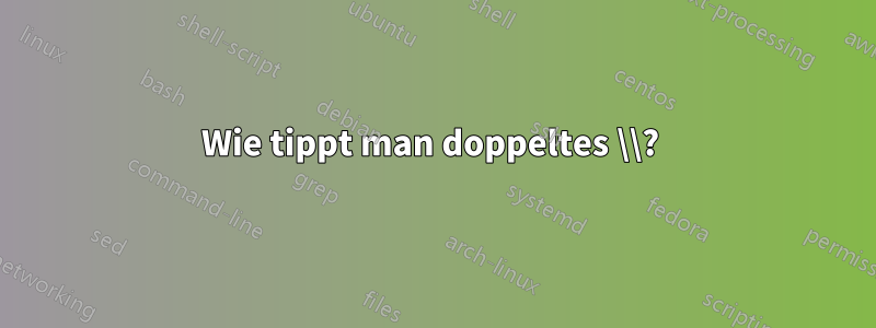 Wie tippt man doppeltes \\? 