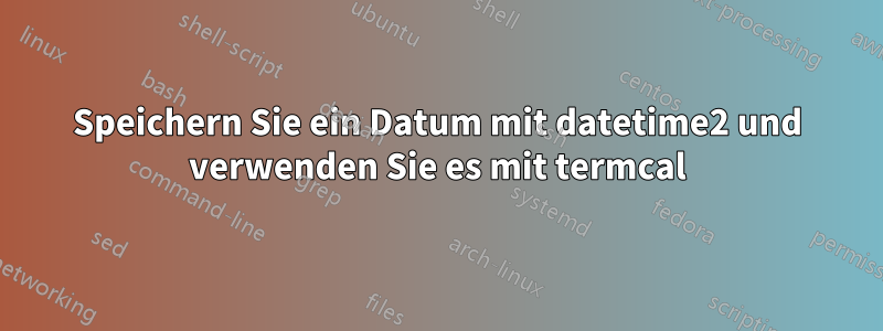 Speichern Sie ein Datum mit datetime2 und verwenden Sie es mit termcal