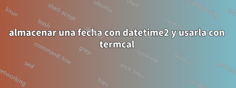 almacenar una fecha con datetime2 y usarla con termcal