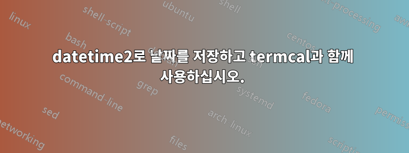 datetime2로 날짜를 저장하고 termcal과 함께 사용하십시오.