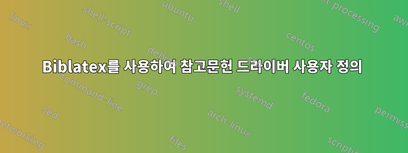 Biblatex를 사용하여 참고문헌 드라이버 사용자 정의