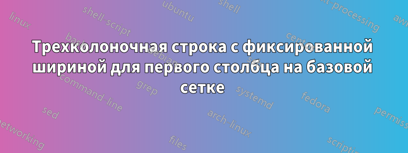 Трехколоночная строка с фиксированной шириной для первого столбца на базовой сетке