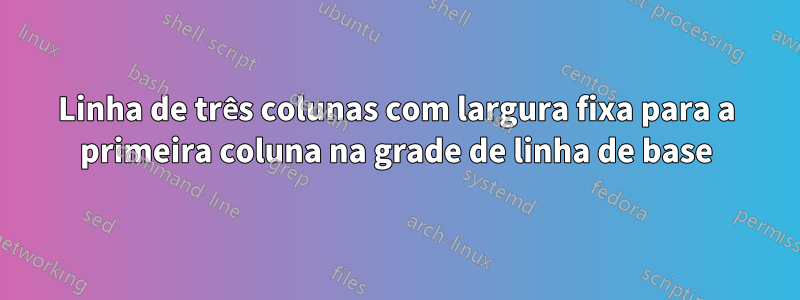 Linha de três colunas com largura fixa para a primeira coluna na grade de linha de base