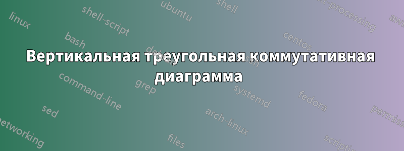 Вертикальная треугольная коммутативная диаграмма 