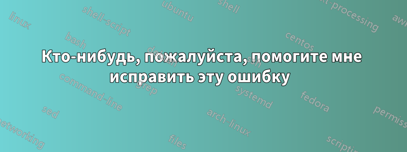 Кто-нибудь, пожалуйста, помогите мне исправить эту ошибку 