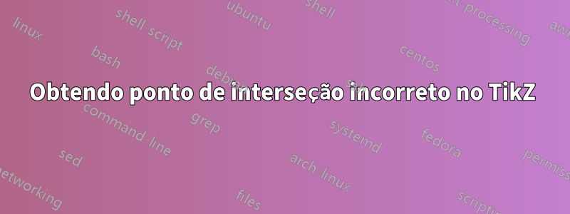 Obtendo ponto de interseção incorreto no TikZ