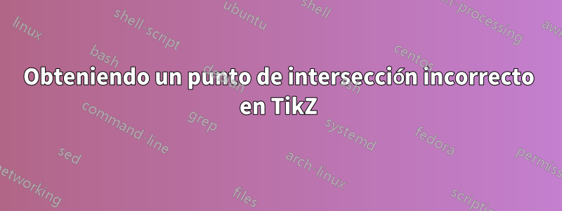 Obteniendo un punto de intersección incorrecto en TikZ