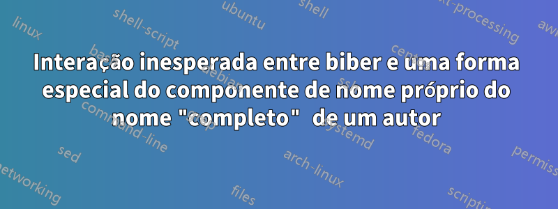 Interação inesperada entre biber e uma forma especial do componente de nome próprio do nome "completo" de um autor