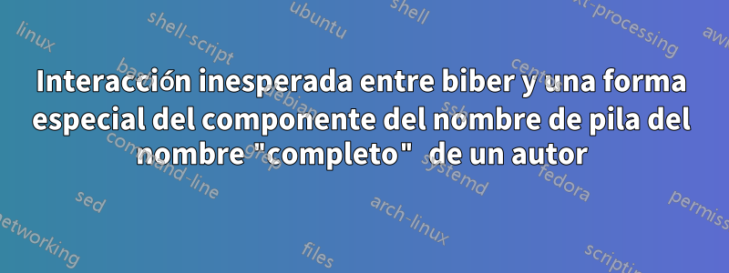 Interacción inesperada entre biber y una forma especial del componente del nombre de pila del nombre "completo" de un autor