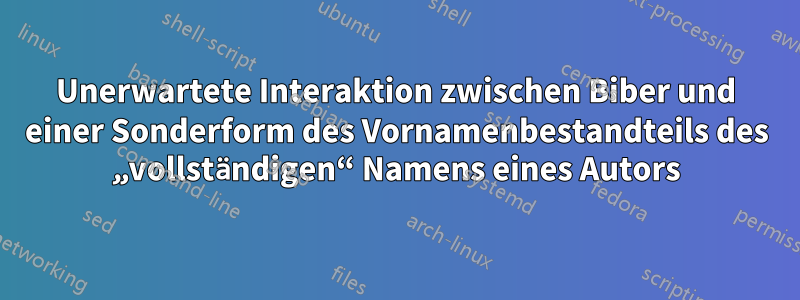 Unerwartete Interaktion zwischen Biber und einer Sonderform des Vornamenbestandteils des „vollständigen“ Namens eines Autors