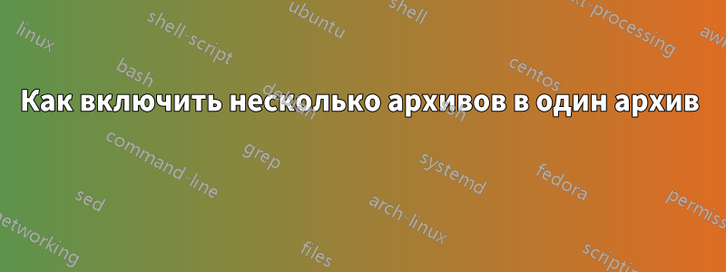 Как включить несколько архивов в один архив 