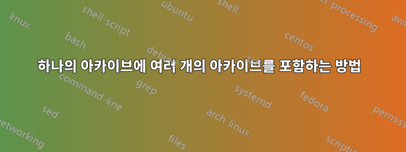 하나의 아카이브에 여러 개의 아카이브를 포함하는 방법 