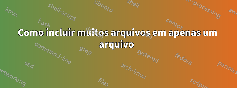 Como incluir muitos arquivos em apenas um arquivo 