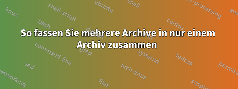 So fassen Sie mehrere Archive in nur einem Archiv zusammen 