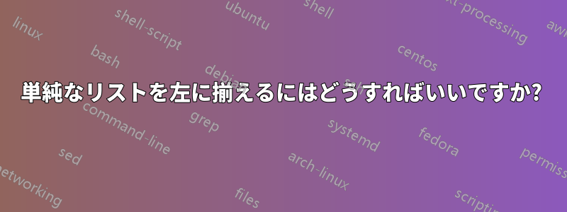 単純なリストを左に揃えるにはどうすればいいですか?