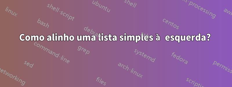 Como alinho uma lista simples à esquerda?