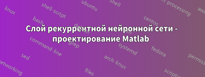 Слой рекуррентной нейронной сети - проектирование Matlab 