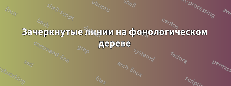 Зачеркнутые линии на фонологическом дереве