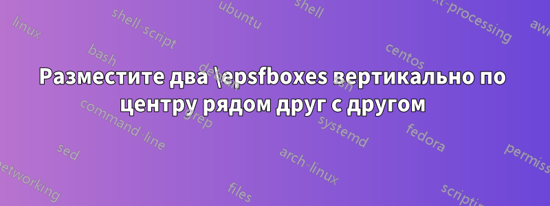 Разместите два \epsfboxes вертикально по центру рядом друг с другом