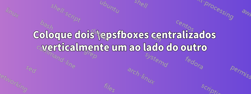 Coloque dois \epsfboxes centralizados verticalmente um ao lado do outro