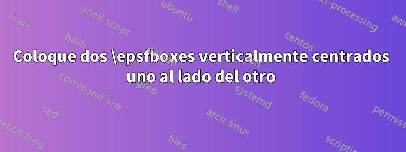 Coloque dos \epsfboxes verticalmente centrados uno al lado del otro