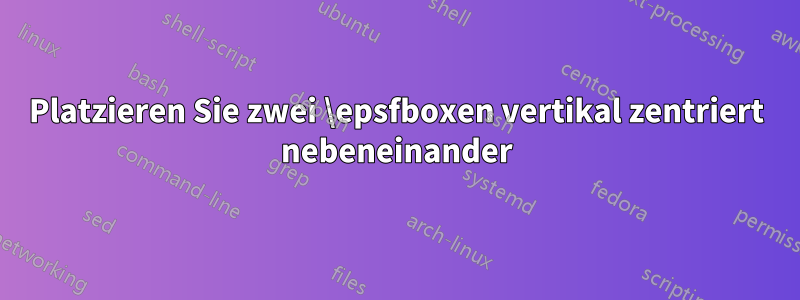 Platzieren Sie zwei \epsfboxen vertikal zentriert nebeneinander