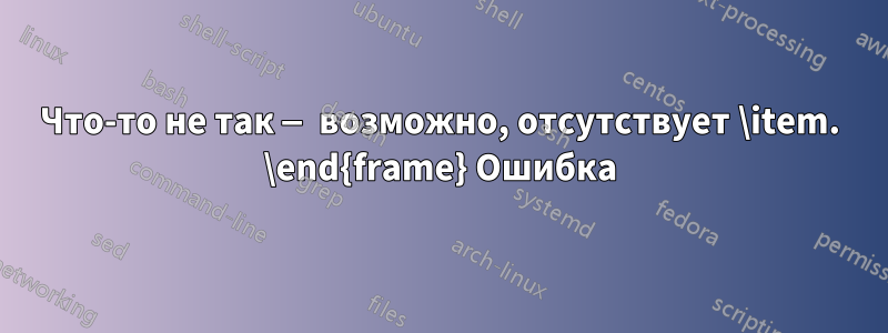 Что-то не так — возможно, отсутствует \item. \end{frame} Ошибка