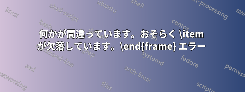 何かが間違っています。おそらく \item が欠落しています。\end{frame} エラー