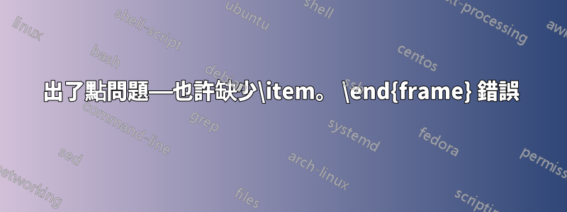 出了點問題——也許缺少\item。 \end{frame} 錯誤