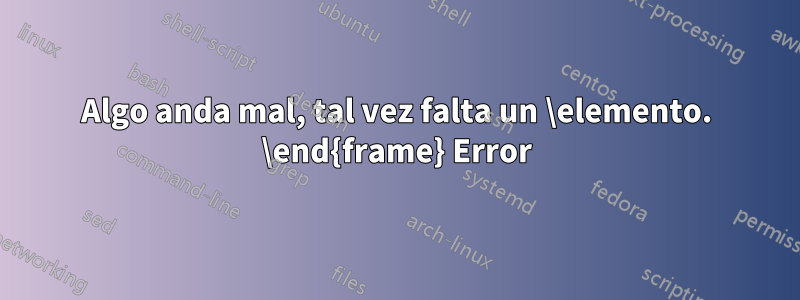 Algo anda mal, tal vez falta un \elemento. \end{frame} Error