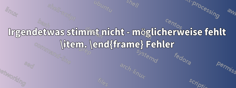 Irgendetwas stimmt nicht - möglicherweise fehlt \item. \end{frame} Fehler