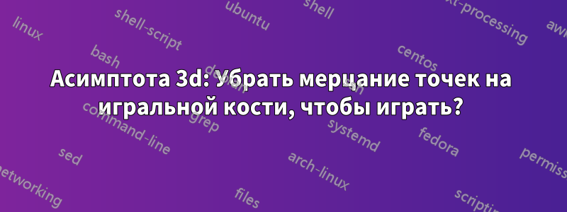 Асимптота 3d: Убрать мерцание точек на игральной кости, чтобы играть?