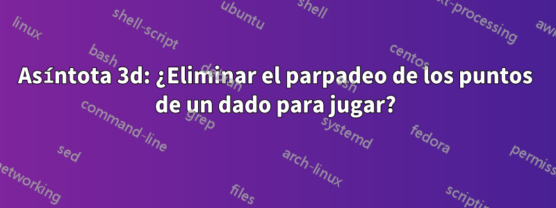 Asíntota 3d: ¿Eliminar el parpadeo de los puntos de un dado para jugar?