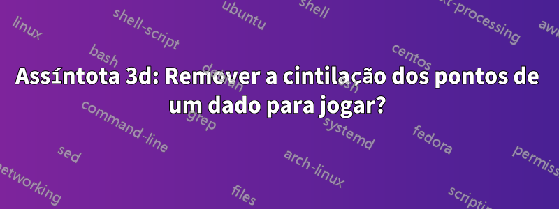 Assíntota 3d: Remover a cintilação dos pontos de um dado para jogar?