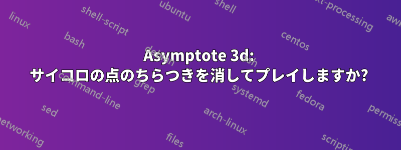 Asymptote 3d: サイコロの点のちらつきを消してプレイしますか?