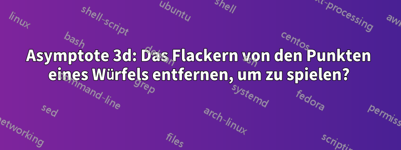 Asymptote 3d: Das Flackern von den Punkten eines Würfels entfernen, um zu spielen?