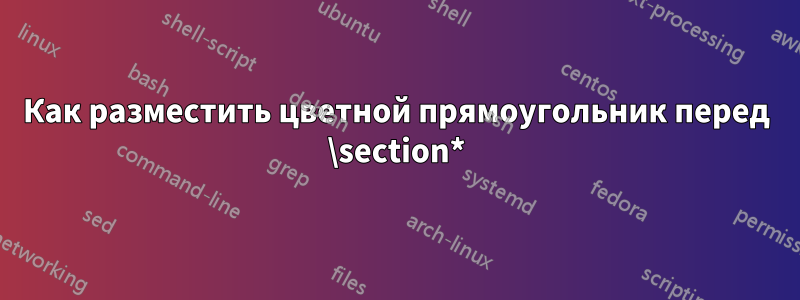 Как разместить цветной прямоугольник перед \section*